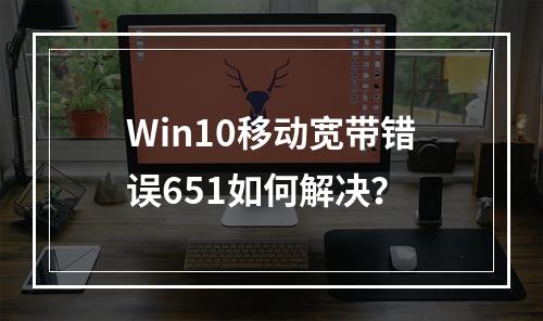 Win10移动宽带错误651如何解决？