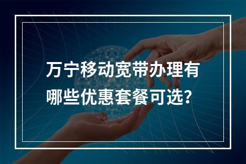 万宁移动宽带办理有哪些优惠套餐可选？