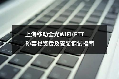 上海移动全光WIFI(FTTR)套餐资费及安装调试指南