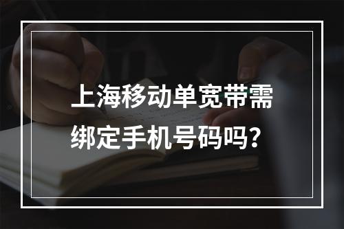上海移动单宽带需绑定手机号码吗？