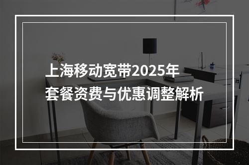 上海移动宽带2025年套餐资费与优惠调整解析