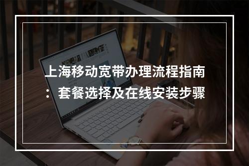 上海移动宽带办理流程指南：套餐选择及在线安装步骤