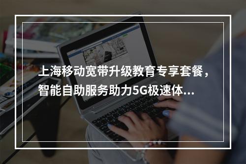上海移动宽带升级教育专享套餐，智能自助服务助力5G极速体验