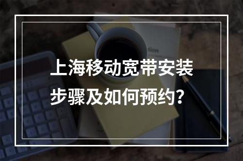 上海移动宽带安装步骤及如何预约？
