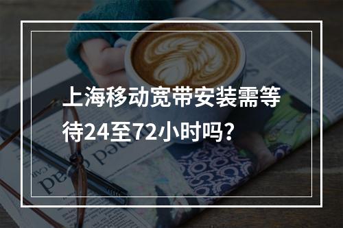 上海移动宽带安装需等待24至72小时吗？