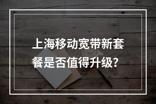 上海移动宽带新套餐是否值得升级？