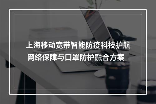 上海移动宽带智能防疫科技护航 网络保障与口罩防护融合方案