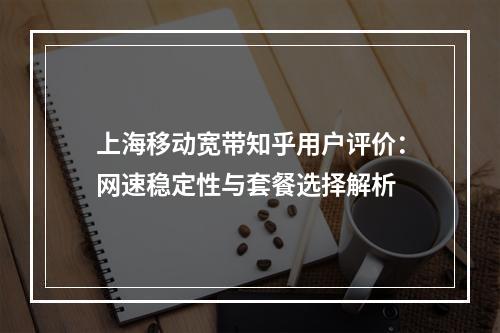 上海移动宽带知乎用户评价：网速稳定性与套餐选择解析