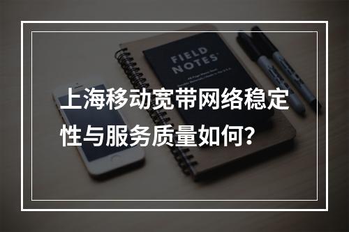 上海移动宽带网络稳定性与服务质量如何？