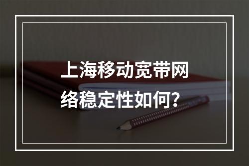 上海移动宽带网络稳定性如何？