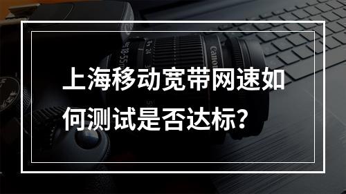 上海移动宽带网速如何测试是否达标？