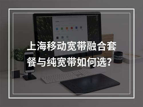 上海移动宽带融合套餐与纯宽带如何选？