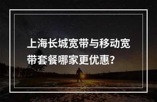 上海长城宽带与移动宽带套餐哪家更优惠？