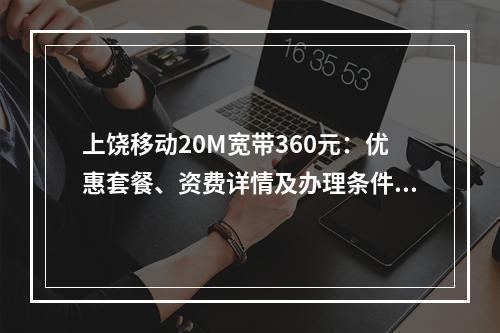 上饶移动20M宽带360元：优惠套餐、资费详情及办理条件速览