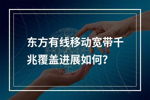 东方有线移动宽带千兆覆盖进展如何？