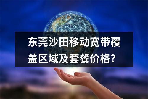 东莞沙田移动宽带覆盖区域及套餐价格？