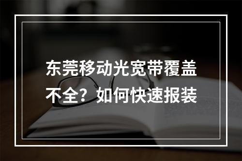 东莞移动光宽带覆盖不全？如何快速报装