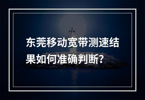 东莞移动宽带测速结果如何准确判断？