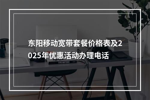 东阳移动宽带套餐价格表及2025年优惠活动办理电话