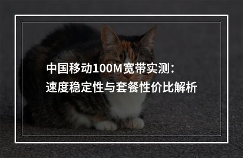 中国移动100M宽带实测：速度稳定性与套餐性价比解析