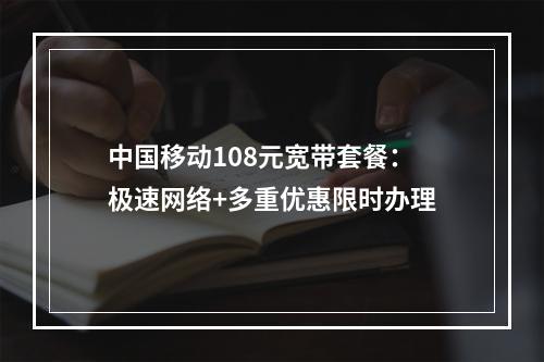 中国移动108元宽带套餐：极速网络+多重优惠限时办理