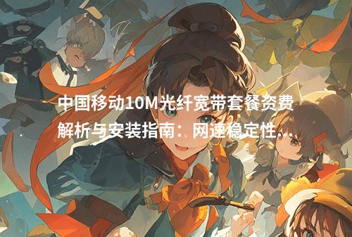 中国移动10M光纤宽带套餐资费解析与安装指南：网速稳定性实测