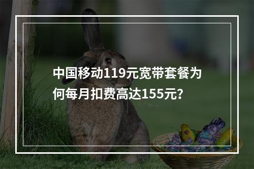 中国移动119元宽带套餐为何每月扣费高达155元？