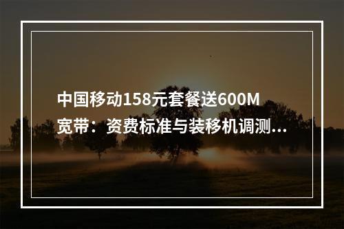中国移动158元套餐送600M宽带：资费标准与装移机调测解析