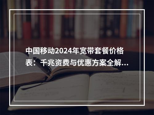 中国移动2024年宽带套餐价格表：千兆资费与优惠方案全解析