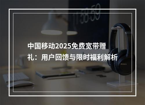 中国移动2025免费宽带赠礼：用户回馈与限时福利解析