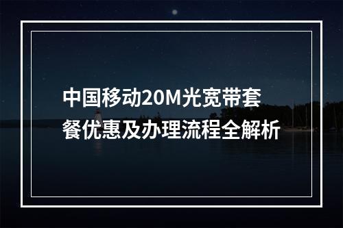 中国移动20M光宽带套餐优惠及办理流程全解析