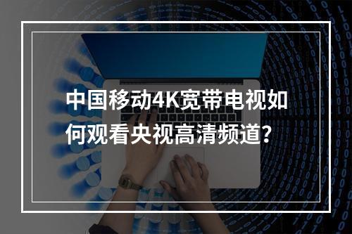 中国移动4K宽带电视如何观看央视高清频道？