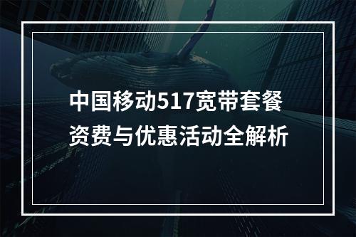 中国移动517宽带套餐资费与优惠活动全解析
