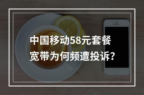 中国移动58元套餐宽带为何频遭投诉？