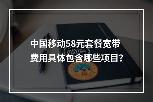 中国移动58元套餐宽带费用具体包含哪些项目？