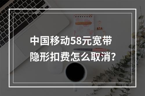 中国移动58元宽带隐形扣费怎么取消？