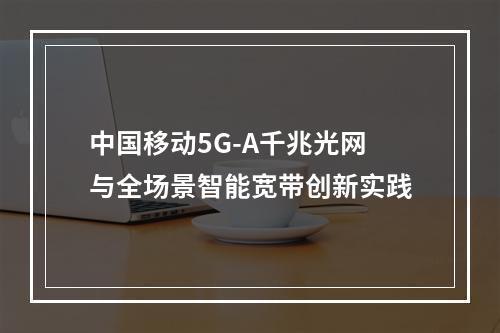 中国移动5G-A千兆光网与全场景智能宽带创新实践