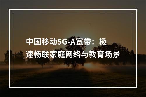 中国移动5G-A宽带：极速畅联家庭网络与教育场景
