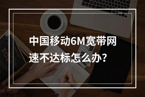 中国移动6M宽带网速不达标怎么办？