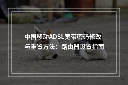 中国移动ADSL宽带密码修改与重置方法：路由器设置指南