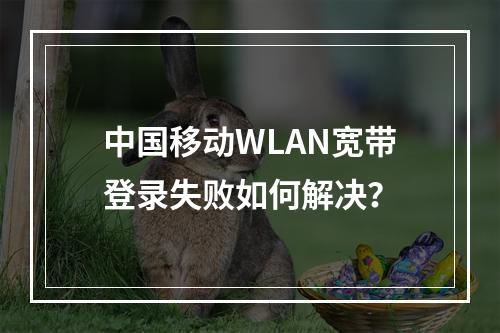 中国移动WLAN宽带登录失败如何解决？