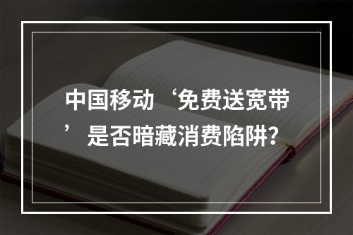 中国移动‘免费送宽带’是否暗藏消费陷阱？