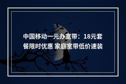 中国移动一元办宽带：18元套餐限时优惠 家庭宽带低价速装
