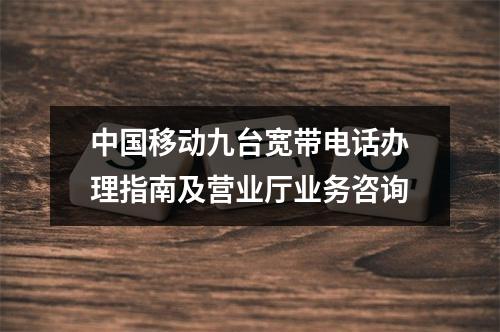 中国移动九台宽带电话办理指南及营业厅业务咨询