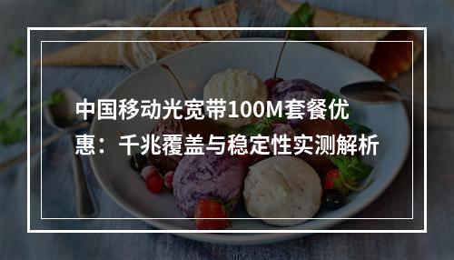 中国移动光宽带100M套餐优惠：千兆覆盖与稳定性实测解析