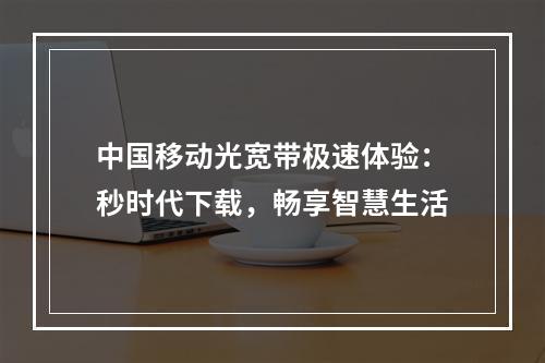 中国移动光宽带极速体验：秒时代下载，畅享智慧生活