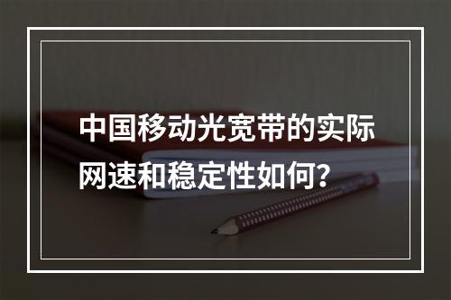 中国移动光宽带的实际网速和稳定性如何？