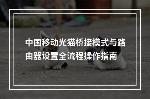 中国移动光猫桥接模式与路由器设置全流程操作指南
