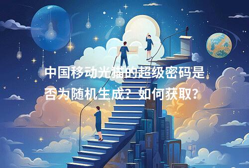 中国移动光猫的超级密码是否为随机生成？如何获取？