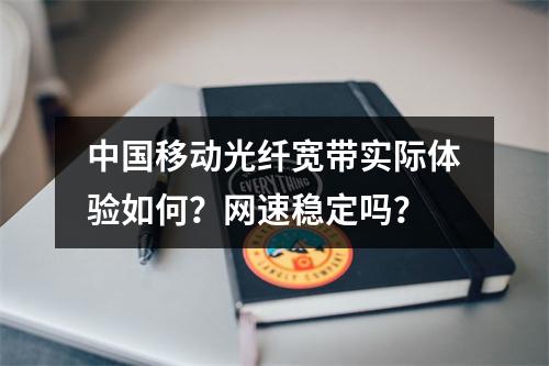 中国移动光纤宽带实际体验如何？网速稳定吗？